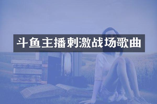斗鱼主播刺激战场歌曲