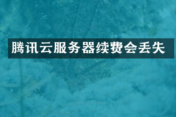 腾讯云服务器续费会丢失