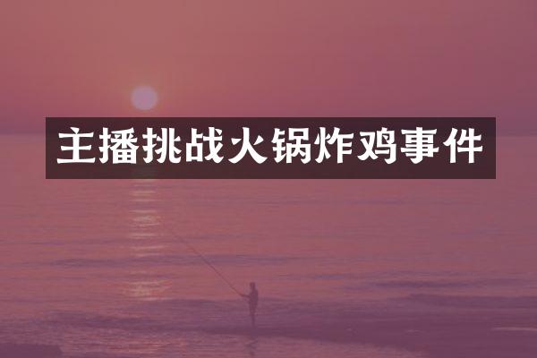 主播挑战火锅炸鸡事件