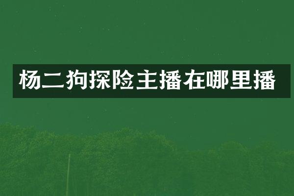 杨二狗探险主播在哪里播