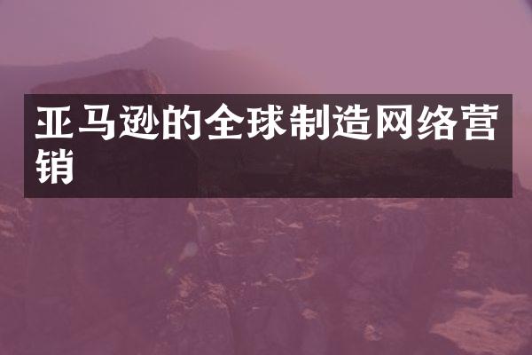 亚马逊的全球制造网络营销