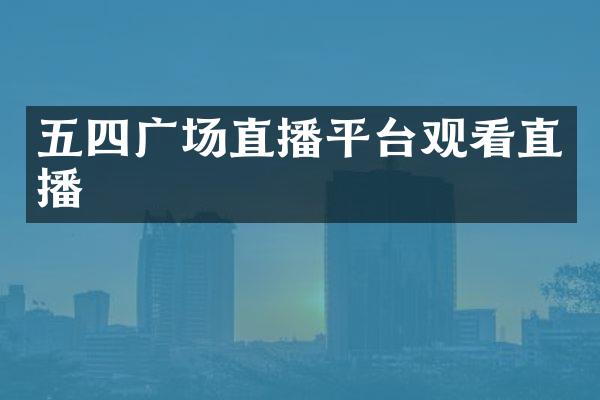 五四广场直播平台观看直播