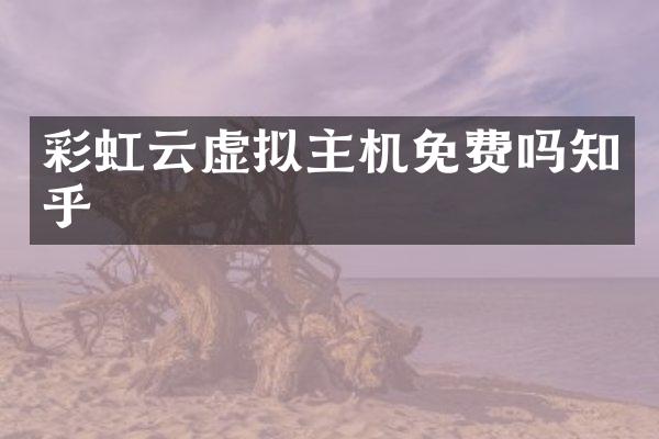 彩虹云虚拟主机免费吗知乎