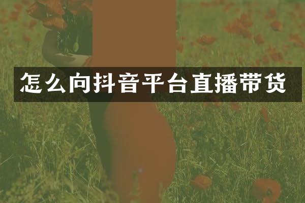 怎么向抖音平台直播带货
