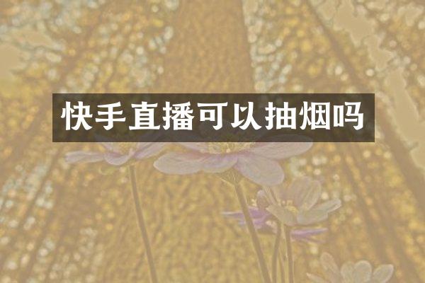 快手直播可以抽烟吗