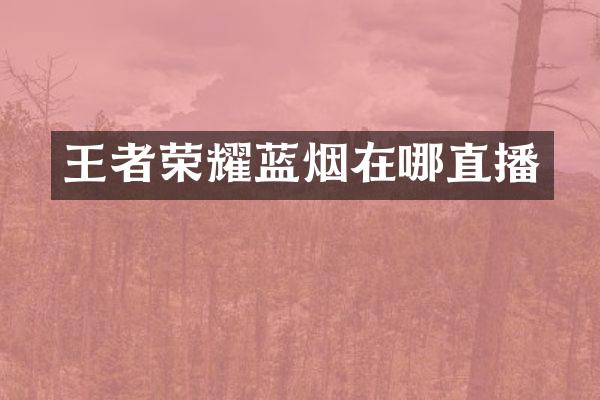 王者荣耀蓝烟在哪直播