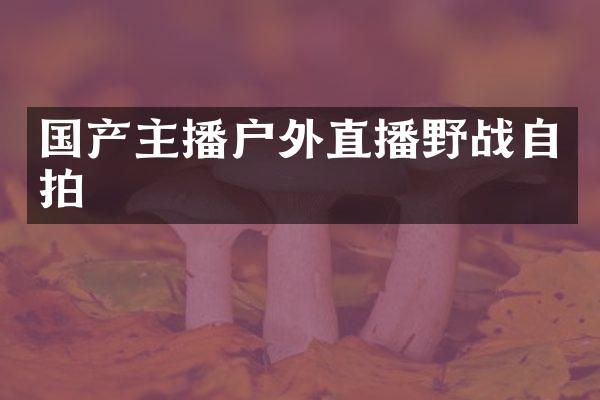 国产主播户外直播野战自拍