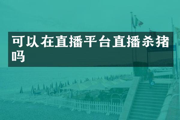 可以在直播平台直播杀猪吗