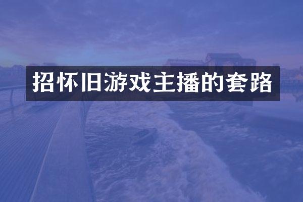 招怀旧游戏主播的套路