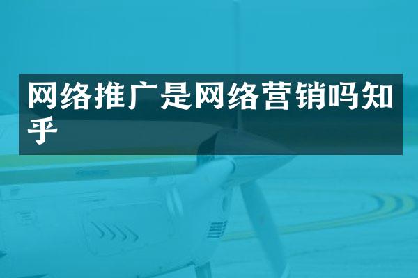 网络推广是网络营销吗知乎