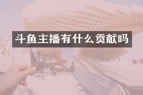 斗鱼主播有什么贡献吗