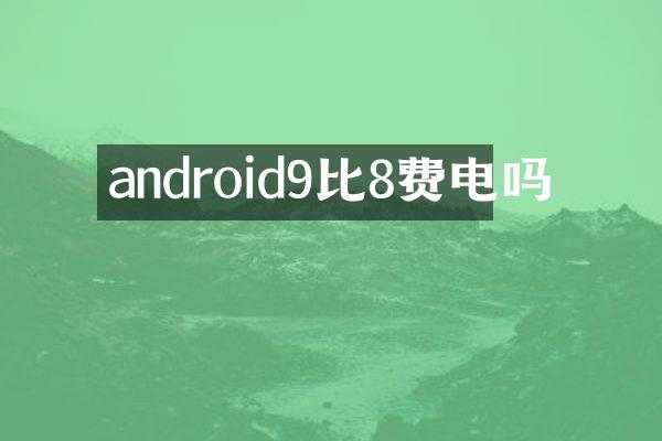 android9比8费电吗