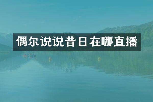 偶尔说说昔日在哪直播