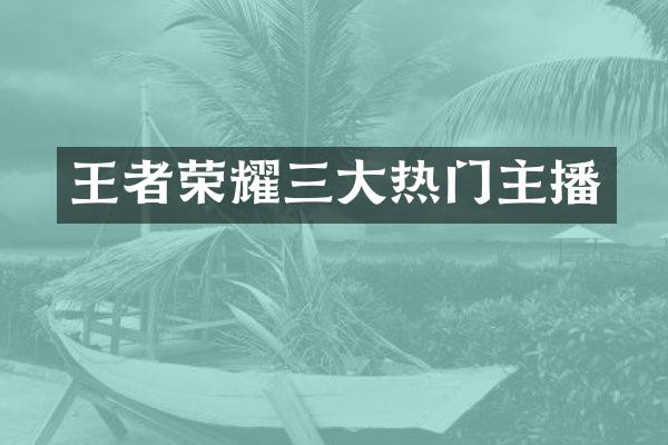 王者荣耀三大热门主播