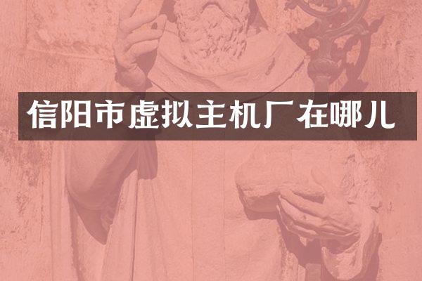 信阳市虚拟主机厂在哪儿