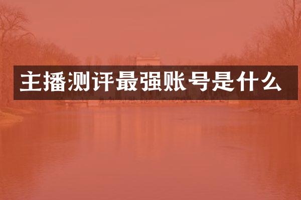 主播测评最强账号是什么