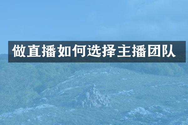做直播如何选择主播团队