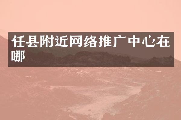 任县附近网络推广中心在哪