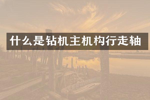 什么是钻机主机构行走轴