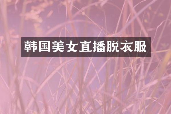 韩国美女直播脱衣服