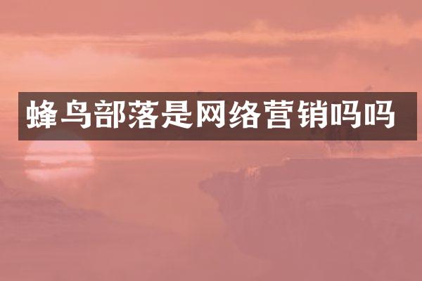 蜂鸟部落是网络营销吗吗