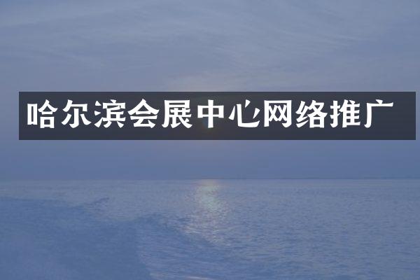 哈尔滨会展中心网络推广