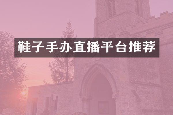 鞋子手办直播平台推荐