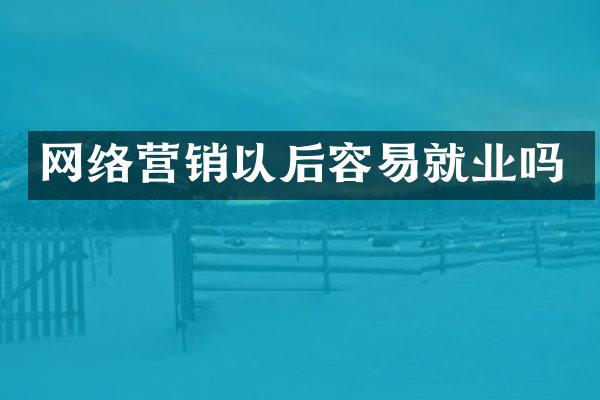 网络营销以后容易就业吗