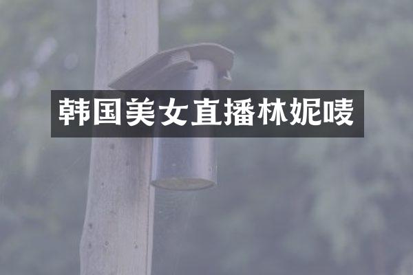 韩国美女直播林妮唛