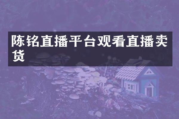 陈铭直播平台观看直播卖货