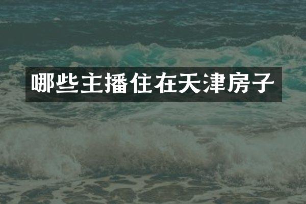 哪些主播住在天津房子