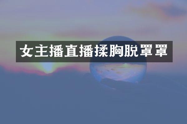 女主播直播揉胸脱罩罩