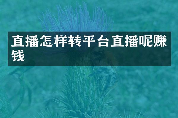 直播怎样转平台直播呢赚钱