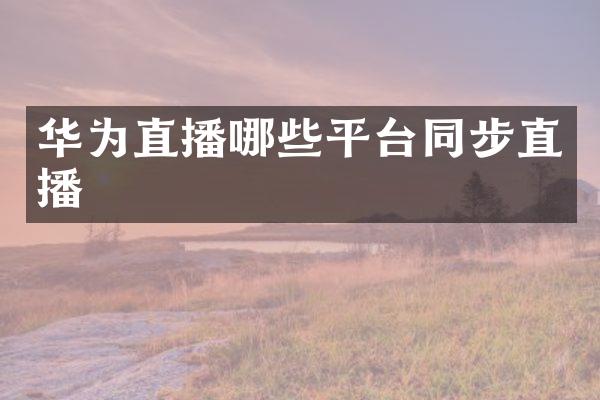 华为直播哪些平台同步直播