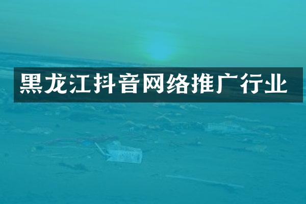 黑龙江抖音网络推广行业