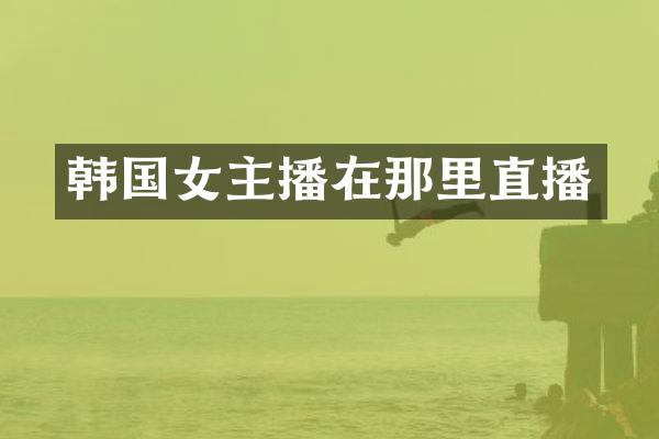 韩国女主播在那里直播