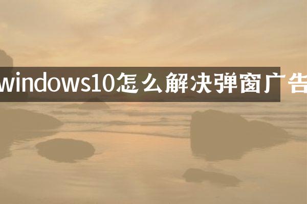 windows10怎么解决弹窗广告