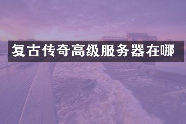 复古传奇高级服务器在哪