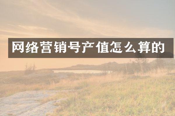 网络营销号产值怎么算的