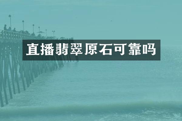 直播翡翠原石可靠吗