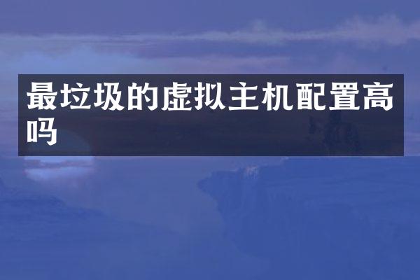 最垃圾的虚拟主机配置高吗