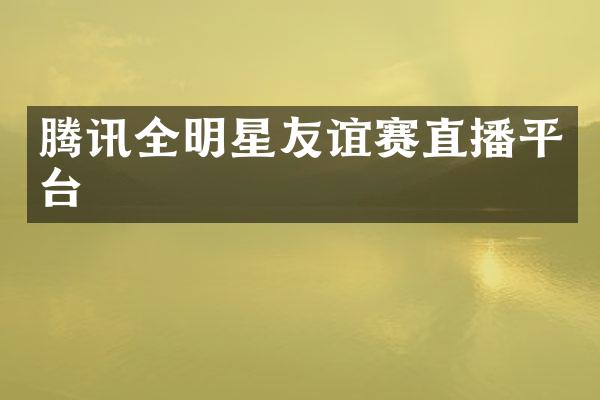 腾讯全明星友谊赛直播平台