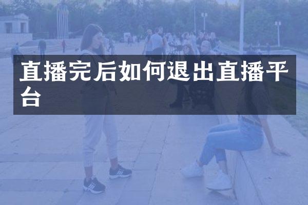 直播完后如何退出直播平台