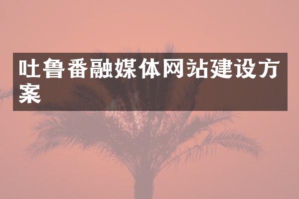吐鲁番融媒体网站建设方案