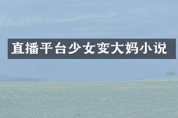 直播平台少女变大妈小说