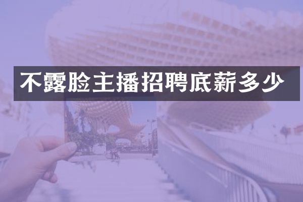 不露脸主播招聘底薪多少