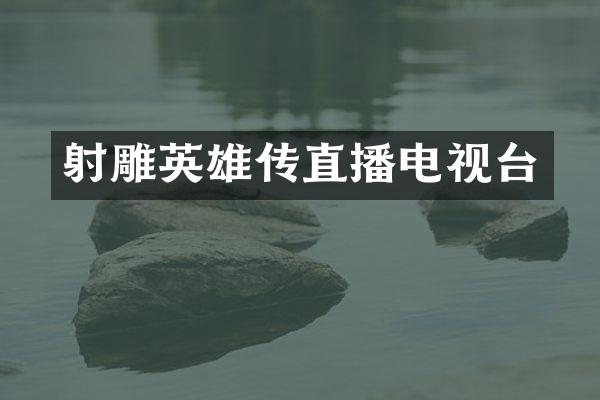 射雕英雄传直播电视台