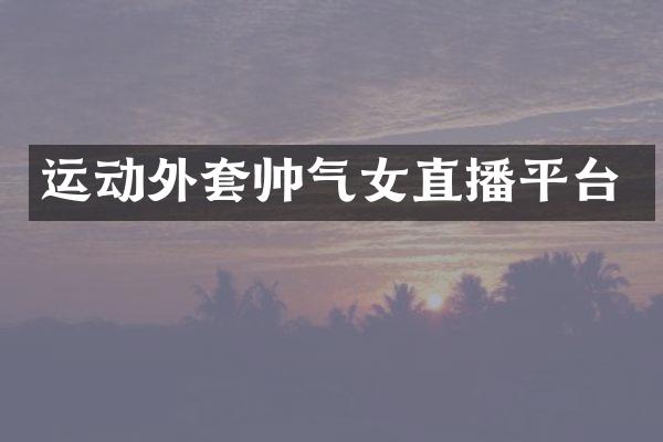 运动外套帅气女直播平台