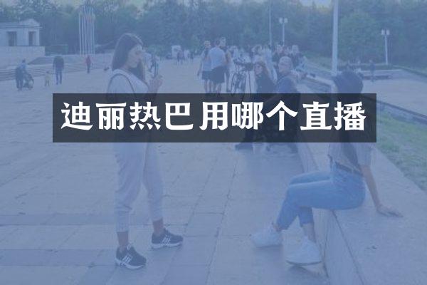 迪丽热巴用哪个直播