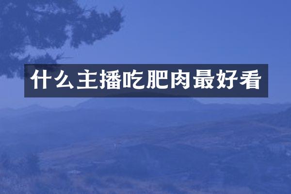 什么主播吃肥肉最好看
